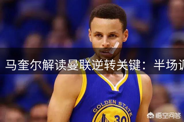 马奎尔解读曼联逆转关键：半场调整与B费进球至关重要